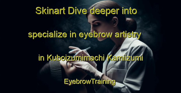 Skinart Dive deeper into specialize in eyebrow artistry in Kuboizumimachi Kamiizumi | EyebrowTraining | EyebrowClasses | SkinartTraining-Japan