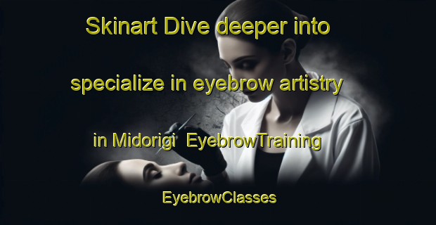 Skinart Dive deeper into specialize in eyebrow artistry in Midorigi | EyebrowTraining | EyebrowClasses | SkinartTraining-Japan