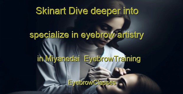 Skinart Dive deeper into specialize in eyebrow artistry in Miyanedai | EyebrowTraining | EyebrowClasses | SkinartTraining-Japan