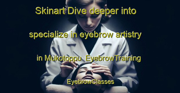 Skinart Dive deeper into specialize in eyebrow artistry in Mukotoppu | EyebrowTraining | EyebrowClasses | SkinartTraining-Japan
