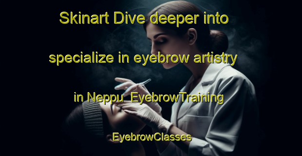 Skinart Dive deeper into specialize in eyebrow artistry in Neppu | EyebrowTraining | EyebrowClasses | SkinartTraining-Japan