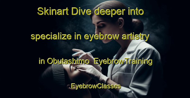 Skinart Dive deeper into specialize in eyebrow artistry in Obutashimo | EyebrowTraining | EyebrowClasses | SkinartTraining-Japan