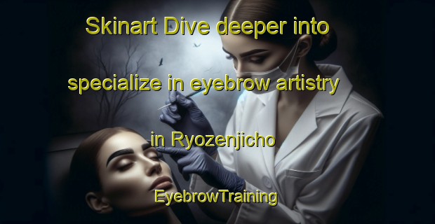 Skinart Dive deeper into specialize in eyebrow artistry in Ryozenjicho | EyebrowTraining | EyebrowClasses | SkinartTraining-Japan
