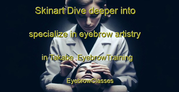 Skinart Dive deeper into specialize in eyebrow artistry in Takabe | EyebrowTraining | EyebrowClasses | SkinartTraining-Japan