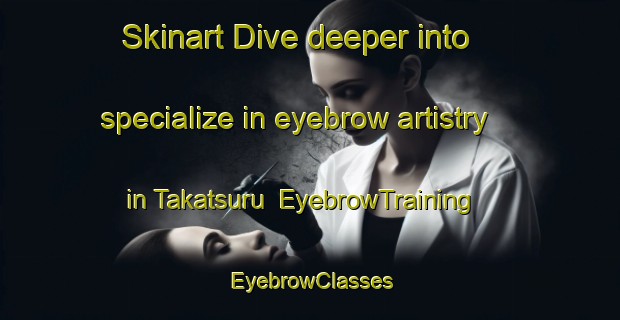 Skinart Dive deeper into specialize in eyebrow artistry in Takatsuru | EyebrowTraining | EyebrowClasses | SkinartTraining-Japan