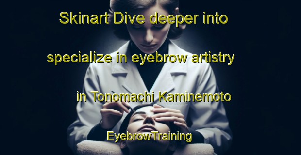 Skinart Dive deeper into specialize in eyebrow artistry in Tonomachi Kaminemoto | EyebrowTraining | EyebrowClasses | SkinartTraining-Japan