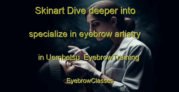 Skinart Dive deeper into specialize in eyebrow artistry in Uembetsu | EyebrowTraining | EyebrowClasses | SkinartTraining-Japan