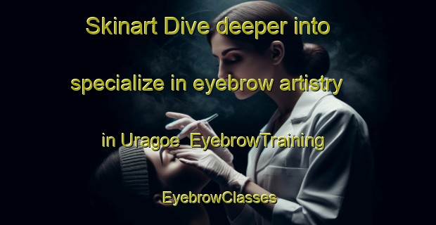 Skinart Dive deeper into specialize in eyebrow artistry in Uragoe | EyebrowTraining | EyebrowClasses | SkinartTraining-Japan