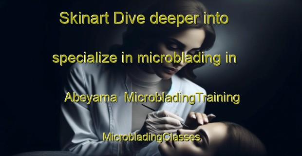 Skinart Dive deeper into specialize in microblading in Abeyama | #MicrobladingTraining #MicrobladingClasses #SkinartTraining-Japan