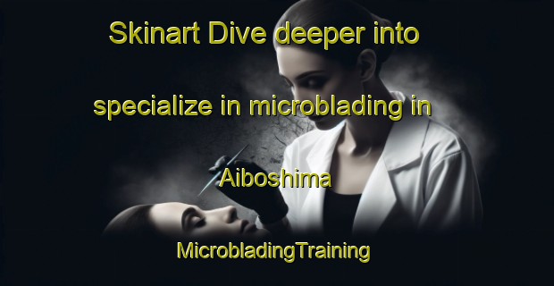 Skinart Dive deeper into specialize in microblading in Aiboshima | #MicrobladingTraining #MicrobladingClasses #SkinartTraining-Japan