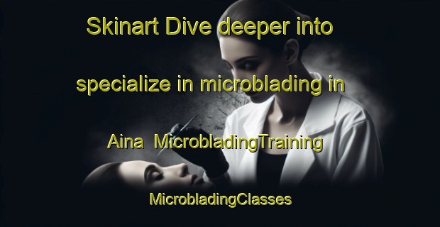 Skinart Dive deeper into specialize in microblading in Aina | #MicrobladingTraining #MicrobladingClasses #SkinartTraining-Japan