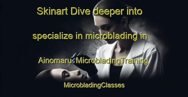 Skinart Dive deeper into specialize in microblading in Ainomaru | #MicrobladingTraining #MicrobladingClasses #SkinartTraining-Japan