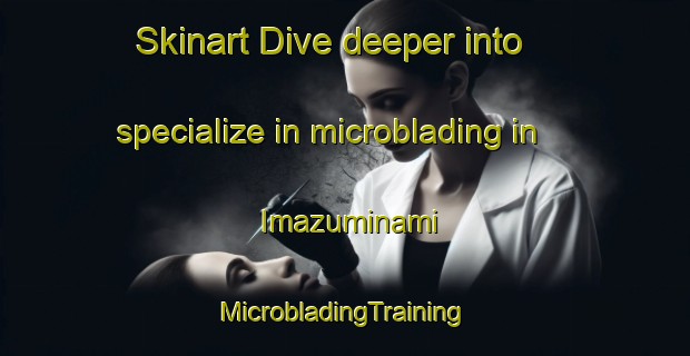 Skinart Dive deeper into specialize in microblading in Imazuminami | #MicrobladingTraining #MicrobladingClasses #SkinartTraining-Japan