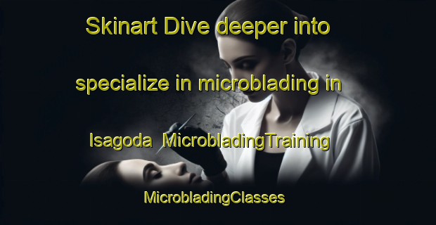 Skinart Dive deeper into specialize in microblading in Isagoda | MicrobladingTraining | MicrobladingClasses | SkinartTraining-Japan