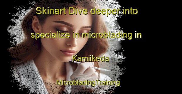 Skinart Dive deeper into specialize in microblading in Kamiikeda | MicrobladingTraining | MicrobladingClasses | SkinartTraining-Japan