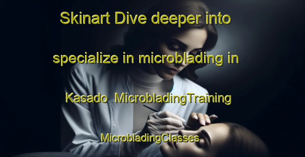 Skinart Dive deeper into specialize in microblading in Kasado | MicrobladingTraining | MicrobladingClasses | SkinartTraining-Japan