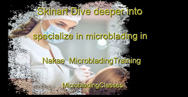 Skinart Dive deeper into specialize in microblading in Nakae | MicrobladingTraining | MicrobladingClasses | SkinartTraining-Japan