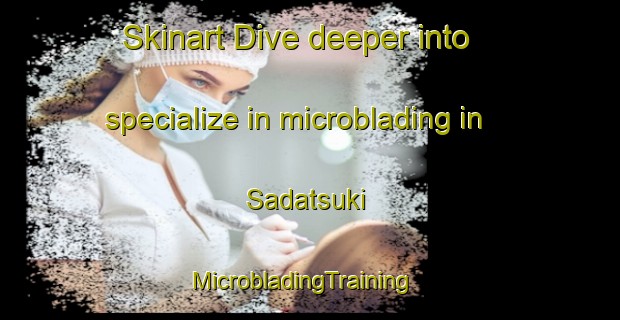 Skinart Dive deeper into specialize in microblading in Sadatsuki | MicrobladingTraining | MicrobladingClasses | SkinartTraining-Japan