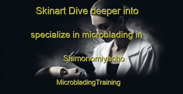 Skinart Dive deeper into specialize in microblading in Shimonomiyacho | MicrobladingTraining | MicrobladingClasses | SkinartTraining-Japan
