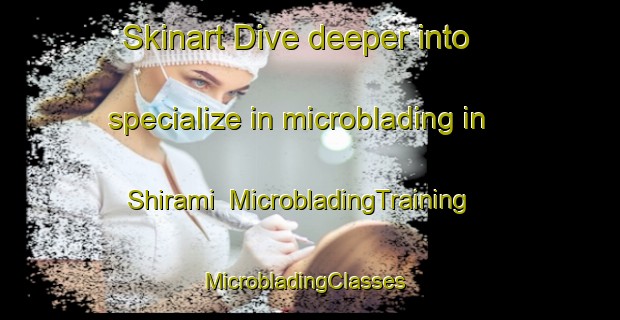 Skinart Dive deeper into specialize in microblading in Shirami | MicrobladingTraining | MicrobladingClasses | SkinartTraining-Japan