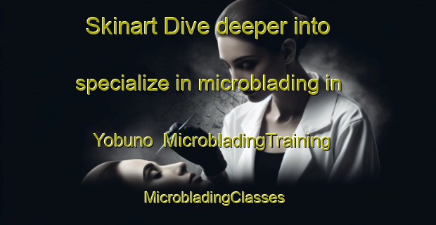 Skinart Dive deeper into specialize in microblading in Yobuno | MicrobladingTraining | MicrobladingClasses | SkinartTraining-Japan