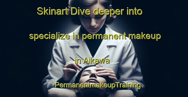 Skinart Dive deeper into specialize in permanent makeup in Aikawa | #PermanentmakeupTraining #PermanentmakeupClasses #SkinartTraining-Japan