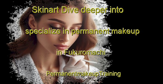 Skinart Dive deeper into specialize in permanent makeup in Fukuromachi | PermanentmakeupTraining | PermanentmakeupClasses | SkinartTraining-Japan