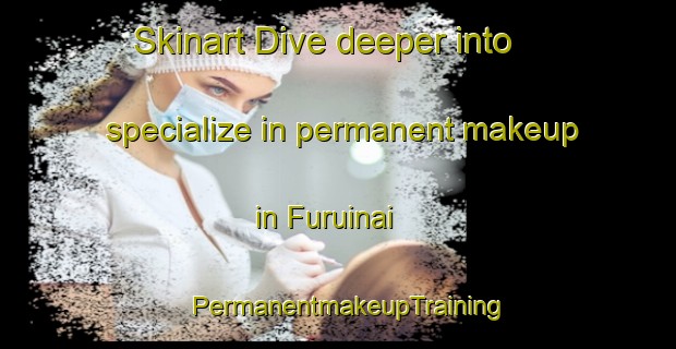Skinart Dive deeper into specialize in permanent makeup in Furuinai | PermanentmakeupTraining | PermanentmakeupClasses | SkinartTraining-Japan