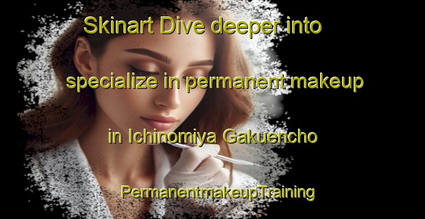 Skinart Dive deeper into specialize in permanent makeup in Ichinomiya Gakuencho | PermanentmakeupTraining | PermanentmakeupClasses | SkinartTraining-Japan