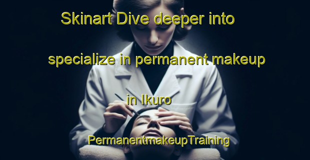 Skinart Dive deeper into specialize in permanent makeup in Ikuro | PermanentmakeupTraining | PermanentmakeupClasses | SkinartTraining-Japan