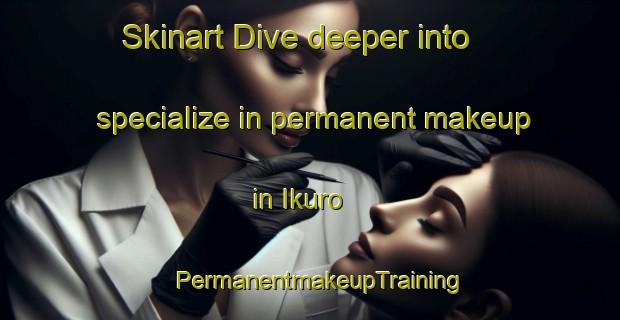Skinart Dive deeper into specialize in permanent makeup in Ikuro | PermanentmakeupTraining | PermanentmakeupClasses | SkinartTraining-Japan