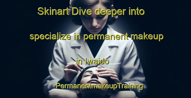 Skinart Dive deeper into specialize in permanent makeup in Iwaido | #PermanentmakeupTraining #PermanentmakeupClasses #SkinartTraining-Japan