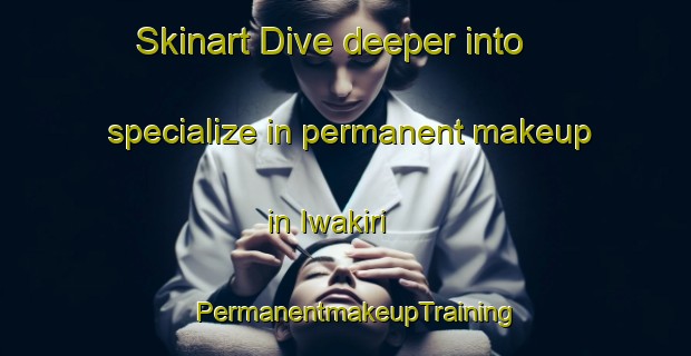 Skinart Dive deeper into specialize in permanent makeup in Iwakiri | PermanentmakeupTraining | PermanentmakeupClasses | SkinartTraining-Japan