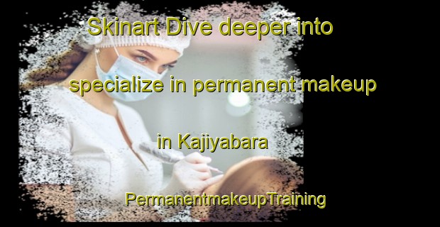 Skinart Dive deeper into specialize in permanent makeup in Kajiyabara | PermanentmakeupTraining | PermanentmakeupClasses | SkinartTraining-Japan
