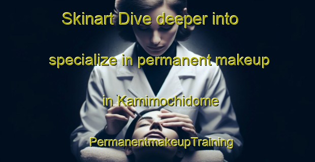 Skinart Dive deeper into specialize in permanent makeup in Kamimochidome | PermanentmakeupTraining | PermanentmakeupClasses | SkinartTraining-Japan