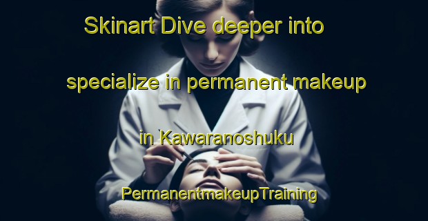 Skinart Dive deeper into specialize in permanent makeup in Kawaranoshuku | PermanentmakeupTraining | PermanentmakeupClasses | SkinartTraining-Japan