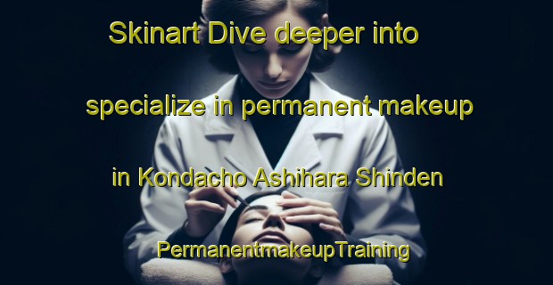 Skinart Dive deeper into specialize in permanent makeup in Kondacho Ashihara Shinden | PermanentmakeupTraining | PermanentmakeupClasses | SkinartTraining-Japan
