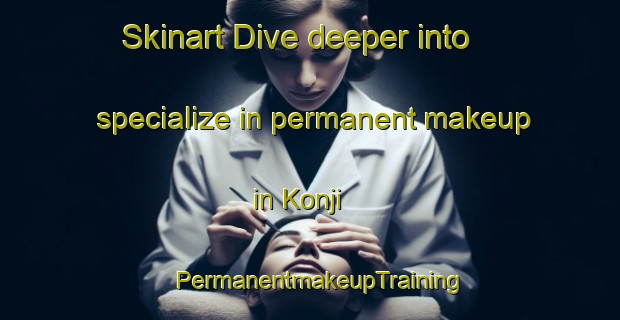 Skinart Dive deeper into specialize in permanent makeup in Konji | PermanentmakeupTraining | PermanentmakeupClasses | SkinartTraining-Japan