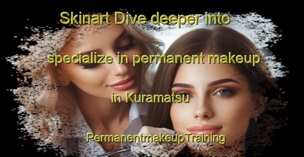 Skinart Dive deeper into specialize in permanent makeup in Kuramatsu | PermanentmakeupTraining | PermanentmakeupClasses | SkinartTraining-Japan