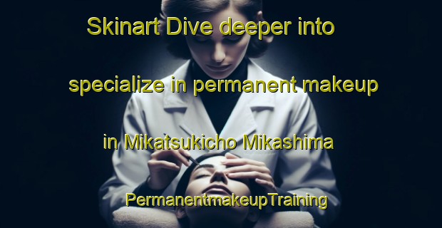 Skinart Dive deeper into specialize in permanent makeup in Mikatsukicho Mikashima | PermanentmakeupTraining | PermanentmakeupClasses | SkinartTraining-Japan