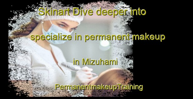 Skinart Dive deeper into specialize in permanent makeup in Mizuhami | PermanentmakeupTraining | PermanentmakeupClasses | SkinartTraining-Japan