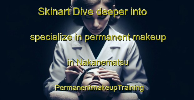 Skinart Dive deeper into specialize in permanent makeup in Nakanematsu | PermanentmakeupTraining | PermanentmakeupClasses | SkinartTraining-Japan