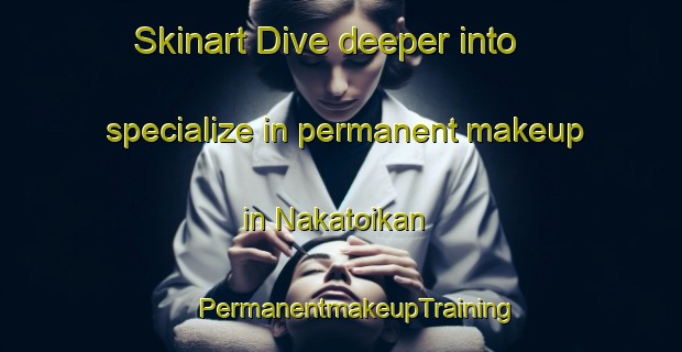 Skinart Dive deeper into specialize in permanent makeup in Nakatoikan | #PermanentmakeupTraining #PermanentmakeupClasses #SkinartTraining-Japan