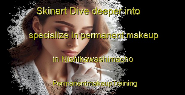 Skinart Dive deeper into specialize in permanent makeup in Nishikawashimacho | PermanentmakeupTraining | PermanentmakeupClasses | SkinartTraining-Japan