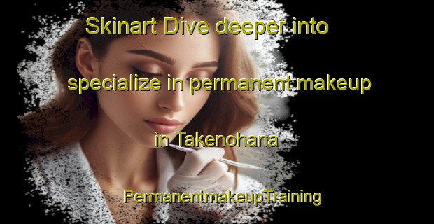 Skinart Dive deeper into specialize in permanent makeup in Takenohana | PermanentmakeupTraining | PermanentmakeupClasses | SkinartTraining-Japan
