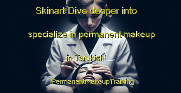 Skinart Dive deeper into specialize in permanent makeup in Tarukishi | PermanentmakeupTraining | PermanentmakeupClasses | SkinartTraining-Japan