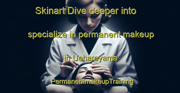 Skinart Dive deeper into specialize in permanent makeup in Uehareyama | PermanentmakeupTraining | PermanentmakeupClasses | SkinartTraining-Japan