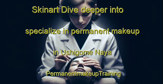 Skinart Dive deeper into specialize in permanent makeup in Ushigome Naya | PermanentmakeupTraining | PermanentmakeupClasses | SkinartTraining-Japan
