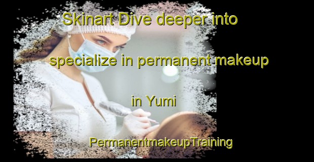 Skinart Dive deeper into specialize in permanent makeup in Yumi | PermanentmakeupTraining | PermanentmakeupClasses | SkinartTraining-Japan