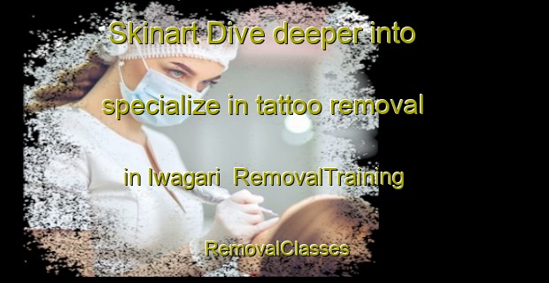 Skinart Dive deeper into specialize in tattoo removal in Iwagari | RemovalTraining | RemovalClasses | SkinartTraining-Japan